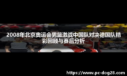 2008年北京奥运会男篮激战中国队对决德国队精彩回顾与赛后分析